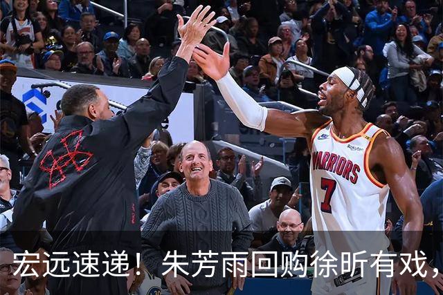 宏远速递！朱芳雨回购徐昕有戏，新赛季分组出炉，杜润旺赴京手术